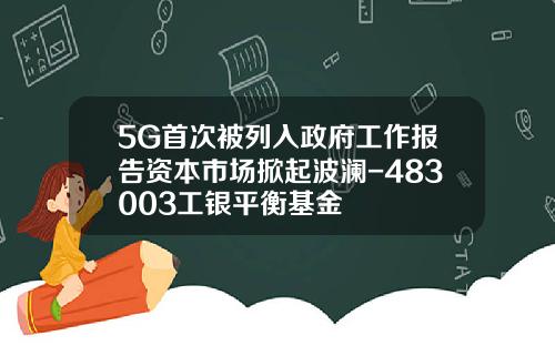 5G首次被列入政府工作报告资本市场掀起波澜-483003工银平衡基金