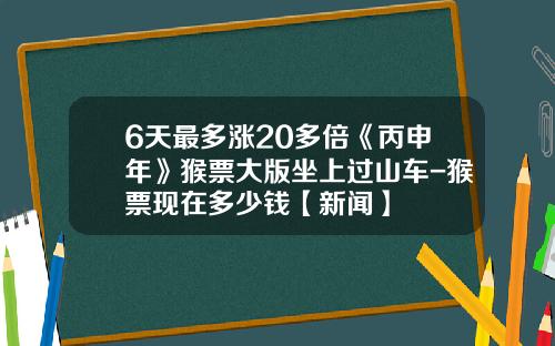 6天最多涨20多倍《丙申年》猴票大版坐上过山车-猴票现在多少钱【新闻】