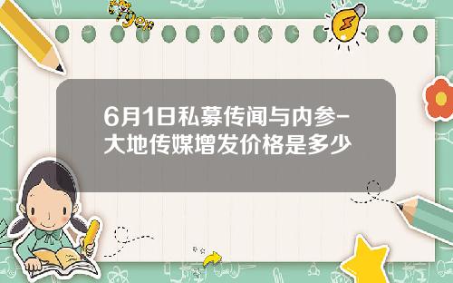 6月1日私募传闻与内参-大地传媒增发价格是多少