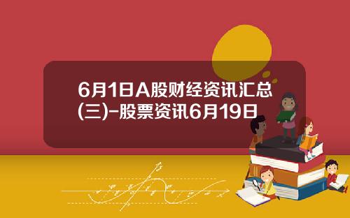 6月1日A股财经资讯汇总(三)-股票资讯6月19日