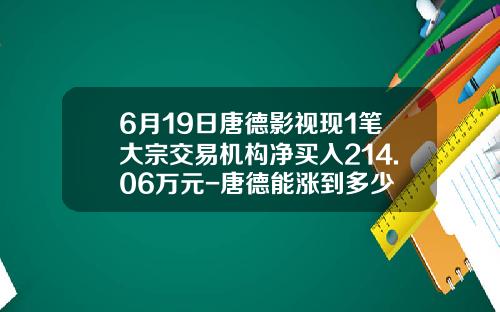 6月19日唐德影视现1笔大宗交易机构净买入214.06万元-唐德能涨到多少