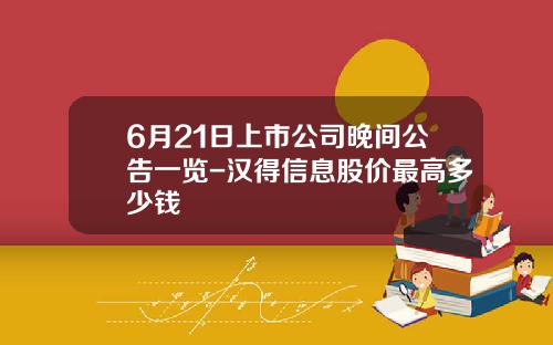 6月21日上市公司晚间公告一览-汉得信息股价最高多少钱