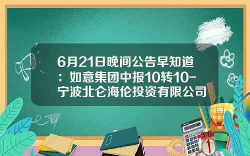 6月21日晚间公告早知道：如意集团中报10转10-宁波北仑海伦投资有限公司