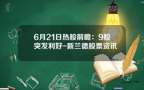 6月21日热股前瞻：9股突发利好-新兰德股票资讯