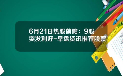 6月21日热股前瞻：9股突发利好-早盘资讯推荐股票