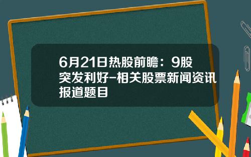 6月21日热股前瞻：9股突发利好-相关股票新闻资讯报道题目