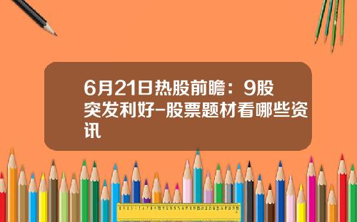 6月21日热股前瞻：9股突发利好-股票题材看哪些资讯