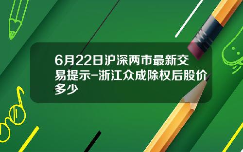 6月22日沪深两市最新交易提示-浙江众成除权后股价多少