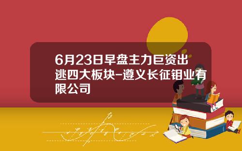 6月23日早盘主力巨资出逃四大板块-遵义长征钼业有限公司