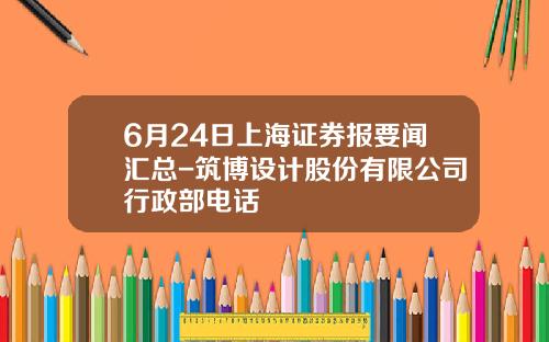 6月24日上海证券报要闻汇总-筑博设计股份有限公司行政部电话