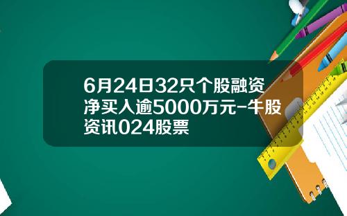 6月24日32只个股融资净买入逾5000万元-牛股资讯024股票