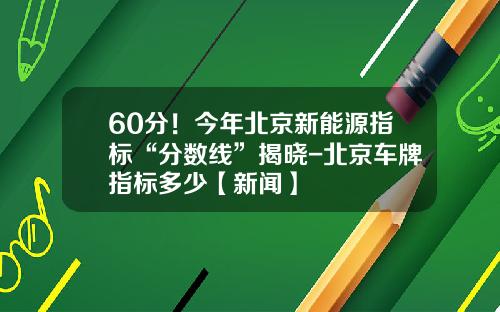 60分！今年北京新能源指标“分数线”揭晓-北京车牌指标多少【新闻】