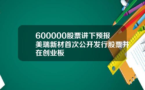 600000股票讲下预报美瑞新材首次公开发行股票并在创业板