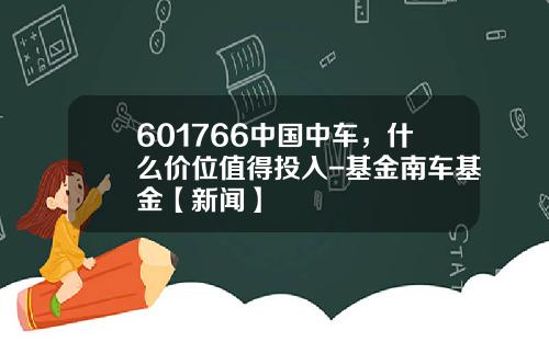 601766中国中车，什么价位值得投入-基金南车基金【新闻】