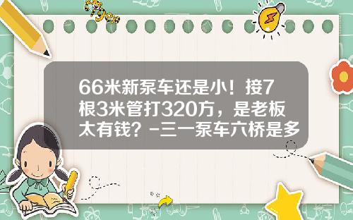 66米新泵车还是小！接7根3米管打320方，是老板太有钱？-三一泵车六桥是多少米【新闻】