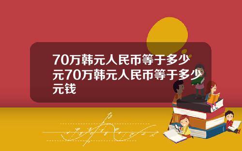 70万韩元人民币等于多少元70万韩元人民币等于多少元钱