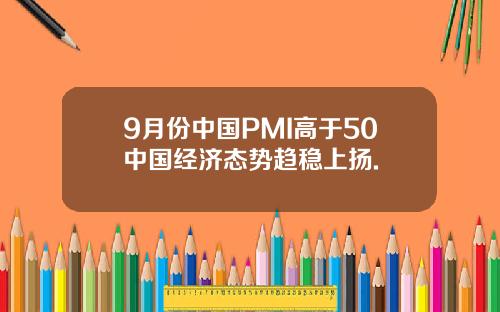 9月份中国PMI高于50中国经济态势趋稳上扬.