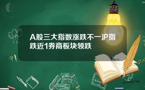A股三大指数涨跌不一沪指跌近1券商板块领跌
