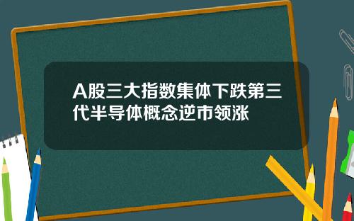A股三大指数集体下跌第三代半导体概念逆市领涨