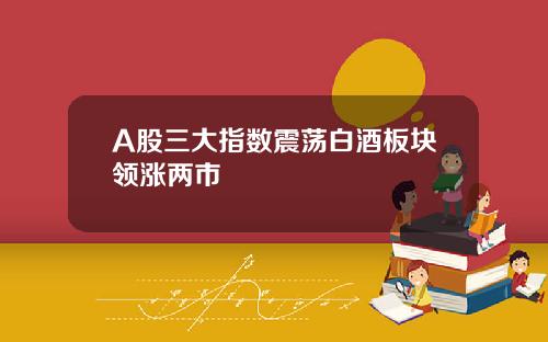 A股三大指数震荡白酒板块领涨两市