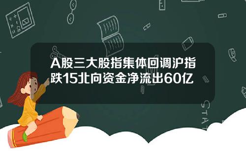 A股三大股指集体回调沪指跌15北向资金净流出60亿