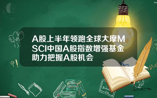 A股上半年领跑全球大摩MSCI中国A股指数增强基金助力把握A股机会