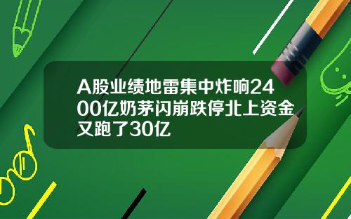 A股业绩地雷集中炸响2400亿奶茅闪崩跌停北上资金又跑了30亿