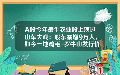 A股今年最牛农业股上演过山车大戏：股东暴增9万人，如今一地鸡毛-罗牛山发行价多少【新闻】.