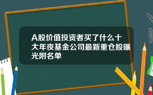 A股价值投资者买了什么十大年夜基金公司最新重仓股曝光附名单