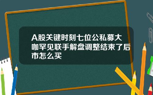 A股关键时刻七位公私募大咖罕见联手解盘调整结束了后市怎么买