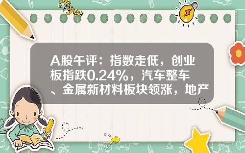 A股午评：指数走低，创业板指跌0.24%，汽车整车、金属新材料板块领涨，地产股、算力租赁、中船系等板块低迷-今日股市行情上证指数多少【新闻】.