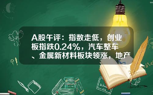 A股午评：指数走低，创业板指跌0.24%，汽车整车、金属新材料板块领涨，地产股、算力租赁、中船系等板块低迷-看点资讯股票【新闻】.