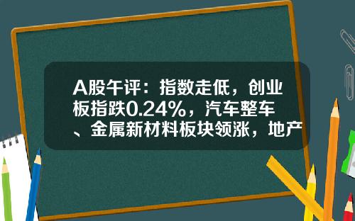 A股午评：指数走低，创业板指跌0.24%，汽车整车、金属新材料板块领涨，地产股、算力租赁、中船系等板块低迷-股票咨询网炒股资讯【新闻】.