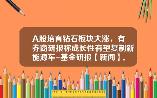 A股培育钻石板块大涨，有券商研报称成长性有望复制新能源车-基金研报【新闻】.