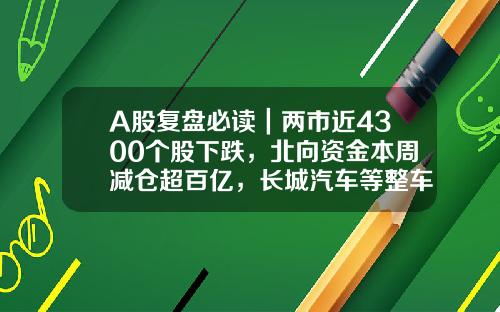 A股复盘必读｜两市近4300个股下跌，北向资金本周减仓超百亿，长城汽车等整车概念股领跌-股票新闻资讯网站大全最新【新闻】.