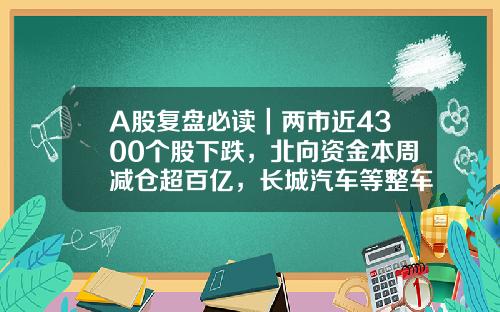 A股复盘必读｜两市近4300个股下跌，北向资金本周减仓超百亿，长城汽车等整车概念股领跌-股票相关资讯【新闻】.