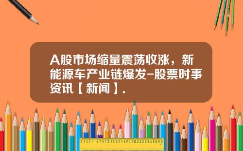 A股市场缩量震荡收涨，新能源车产业链爆发-股票时事资讯【新闻】.