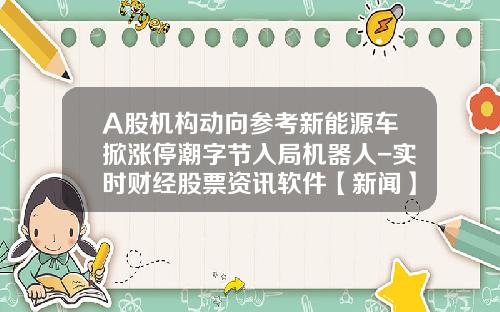 A股机构动向参考新能源车掀涨停潮字节入局机器人-实时财经股票资讯软件【新闻】.
