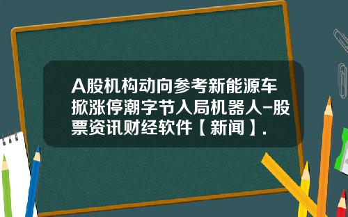 A股机构动向参考新能源车掀涨停潮字节入局机器人-股票资讯财经软件【新闻】.