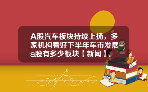 A股汽车板块持续上扬，多家机构看好下半年车市发展-a股有多少板块【新闻】.