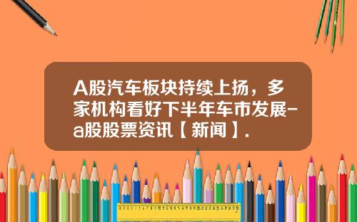A股汽车板块持续上扬，多家机构看好下半年车市发展-a股股票资讯【新闻】.