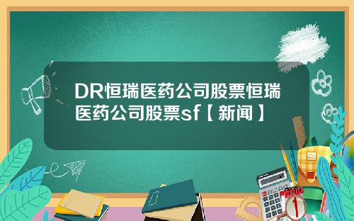 DR恒瑞医药公司股票恒瑞医药公司股票sf【新闻】