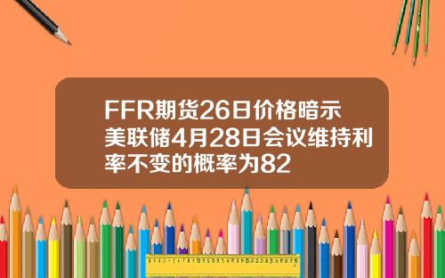 FFR期货26日价格暗示美联储4月28日会议维持利率不变的概率为82