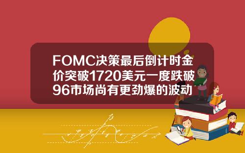 FOMC决策最后倒计时金价突破1720美元一度跌破96市场尚有更劲爆的波动