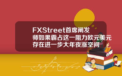 FXStreet首席阐发师如果霸占这一阻力欧元美元存在进一步大年夜涨空间