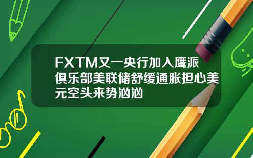 FXTM又一央行加入鹰派俱乐部美联储舒缓通胀担心美元空头来势汹汹