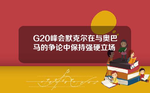 G20峰会默克尔在与奥巴马的争论中保持强硬立场