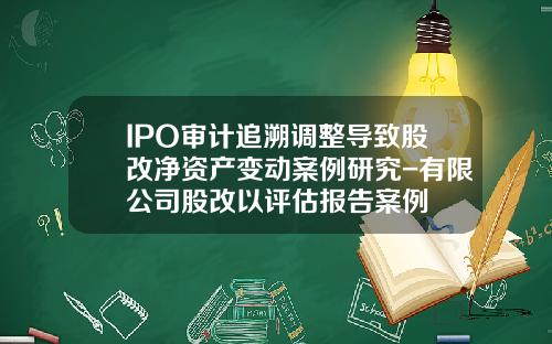 IPO审计追溯调整导致股改净资产变动案例研究-有限公司股改以评估报告案例