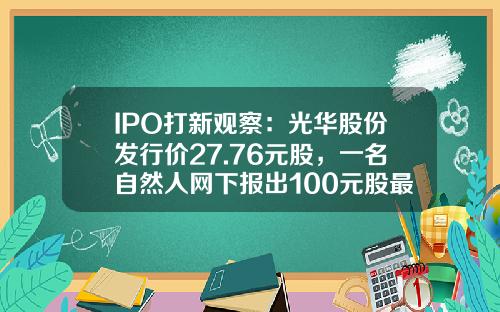 IPO打新观察：光华股份发行价27.76元股，一名自然人网下报出100元股最高价-中国光华科技基金