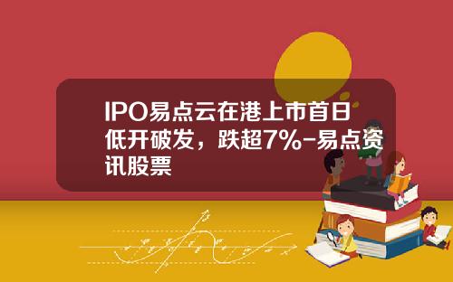 IPO易点云在港上市首日低开破发，跌超7%-易点资讯股票